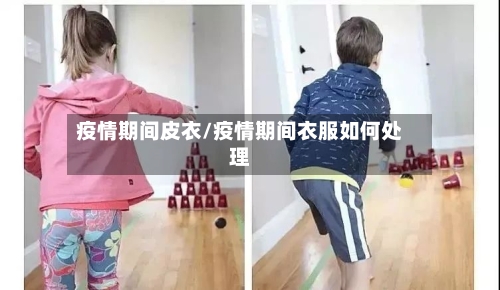 疫情期间皮衣/疫情期间衣服如何处理