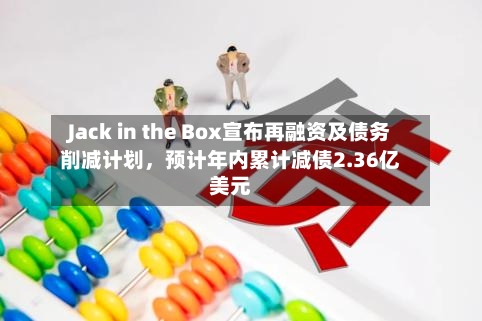 Jack in the Box宣布再融资及债务削减计划	，预计年内累计减债2.36亿美元-第2张图片