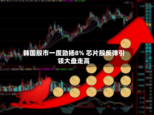 韩国股市一度劲扬8% 芯片股反弹引领大盘走高