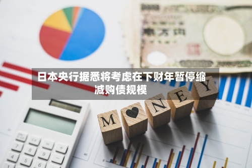 日本央行据悉将考虑在下财年暂停缩减购债规模