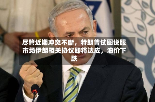 尽管近期冲突不断，特朗普试图说服市场伊朗相关协议即将达成，油价下跌