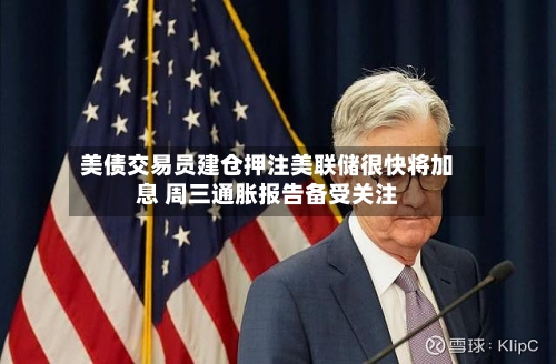 美债交易员建仓押注美联储很快将加息 周三通胀报告备受关注