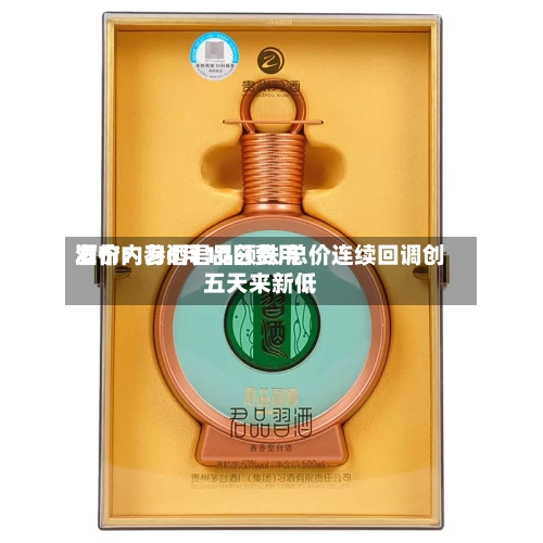 酒价内参6月10日费用发布：习酒君品领跌 总价连续回调创五天来新低