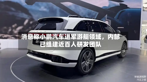 消息称小鹏汽车进军游艇领域，内部已组建近百人研发团队-第3张图片