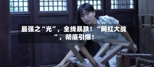 最强之“光”	，全线暴跌！“网红大战	”，彻底引爆！-第2张图片
