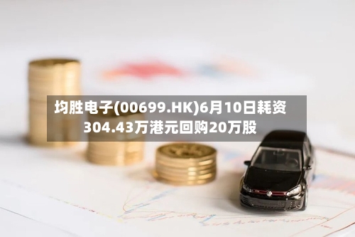 均胜电子(00699.HK)6月10日耗资304.43万港元回购20万股