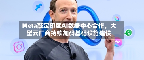 Meta敲定印度AI数据中心合作，大型云厂商持续加码基础设施建设